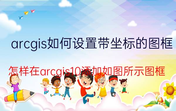 arcgis如何设置带坐标的图框 怎样在arcgis10添加如图所示图框？